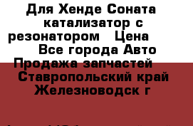 Для Хенде Соната5 катализатор с резонатором › Цена ­ 4 000 - Все города Авто » Продажа запчастей   . Ставропольский край,Железноводск г.